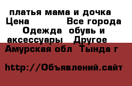 платья мама и дочка › Цена ­ 2 000 - Все города Одежда, обувь и аксессуары » Другое   . Амурская обл.,Тында г.